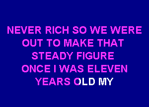 NEVER RICH SO WE WERE
OUT TO MAKE THAT
STEADY FIGURE
ONCE I WAS ELEVEN
YEARS OLD MY