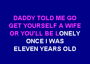 DADDY TOLD ME G0
GET YOURSELF A WIFE
0R YOU'LL BE LONELY

ONCE I WAS

ELEVEN YEARS OLD