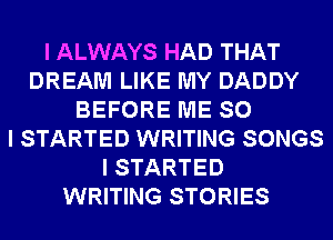 I ALWAYS HAD THAT
DREAM LIKE MY DADDY
BEFORE ME SO
I STARTED WRITING SONGS
I STARTED
WRITING STORIES