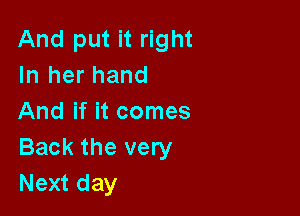 And put it right
In her hand

And if it comes
Back the very
Next day