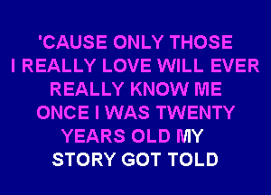 'CAUSE ONLY THOSE
I REALLY LOVE WILL EVER
REALLY KNOW ME
ONCE I WAS TWENTY
YEARS OLD MY
STORY GOT TOLD