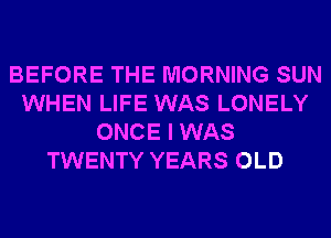 BEFORE THE MORNING SUN
WHEN LIFE WAS LONELY
ONCE I WAS
TWENTY YEARS OLD