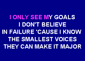 I ONLY SEE MY GOALS
I DON'T BELIEVE
IN FAILURE 'CAUSE I KNOW
THE SMALLEST VOICES
THEY CAN MAKE IT MAJOR