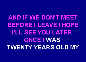 AND IF WE DON'T MEET
BEFORE I LEAVE I HOPE
I'LL SEE YOU LATER
ONCE I WAS
TWENTY YEARS OLD MY