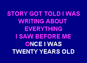 STORY GOT TOLD I WAS
WRITING ABOUT
EVERYTHING
I SAW BEFORE ME
ONCE I WAS
TWENTY YEARS OLD