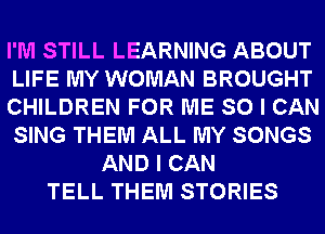 I'M STILL LEARNING ABOUT
LIFE MY WOMAN BROUGHT
CHILDREN FOR ME SO I CAN
SING THEM ALL MY SONGS
AND I CAN
TELL THEM STORIES