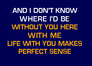 AND I DON'T KNOW
WHERE I'D BE
WITHOUT YOU HERE

WITH ME
LIFE WITH YOU MAKES
PERFECT SENSE