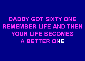 DADDY GOT SIXTY ONE
REMEMBER LIFE AND THEN
YOUR LIFE BECOMES
A BETTER ONE