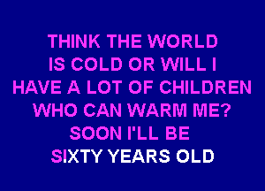 THINK THE WORLD
IS COLD 0R WILL I
HAVE A LOT OF CHILDREN
WHO CAN WARM ME?
SOON I'LL BE
SIXTY YEARS OLD