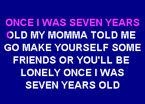 ONCE I WAS SEVEN YEARS
OLD MY MOMMA TOLD ME
G0 MAKE YOURSELF SOME
FRIENDS 0R YOU'LL BE
LONELY ONCE I WAS
SEVEN YEARS OLD