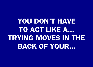 YOU DONT HAVE
TO ACT LIKE A...
TRYING MOVES IN THE
BACK OF YOUR...