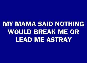 MY MAMA SAID NOTHING
WOULD BREAK ME OR
LEAD ME ASTRAY