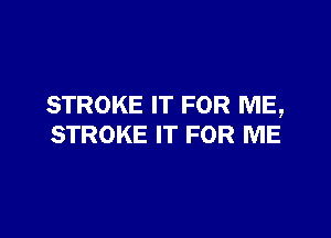 STROKE IT FOR ME,

STROKE IT FOR ME