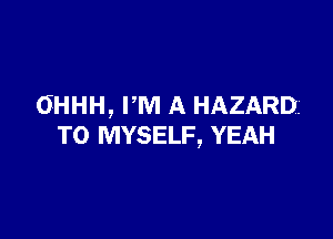 OHHH, I'M A HAZARD

TO MYSELF, YEAH