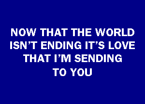 NOW THAT THE WORLD
ISNT ENDING ITS LOVE
THAT PM SENDING

TO YOU