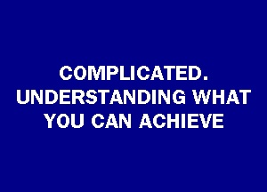 COMPLICATED.

UNDERSTANDING WHAT
YOU CAN ACHIEVE