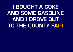 I BOUGHT A COKE
AND SOME GASOLINE
AND I DROVE OUT
TO THE COUNTY FAIR