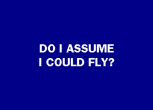 DO I ASSUME

I COULD FLY?