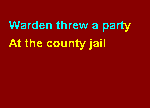 Warden threw a party
At the county jail