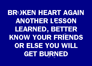 BROKEN HEART AGAIN
ANOTHER LESSON
LEARNED, BETI'ER

KNOW YOUR FRiENDs
0R ELSE YOU WILL

GET BURNED