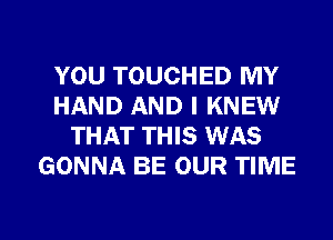 YOU TOUCHED MY
HAND AND I KNEW
THAT THIS WAS
GONNA BE OUR TIME

g