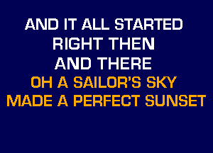 AND IT ALL STARTED
RIGHT THEN

AND THERE
0H A SAILOR'S SKY
MADE A PERFECT SUNSET