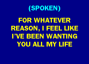 (SPOKEN)

FOR WHATEVER
REASON, I FEEL LIKE
PVE BEEN WANTING

YOU ALL MY LIFE