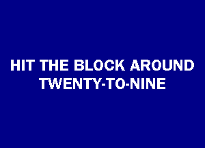 HIT THE BLOCK AROUND

TWENTY-TO-NINE