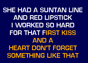 SHE HAD A SUNTAN LINE
AND RED LIPSTICK
I WORKED SO HARD
FOR THAT FIRST KISS
AND A
HEART DON'T FORGET
SOMETHING LIKE THAT