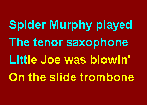 Spider Murphy played
The tenor saxophone

Little Joe was blowin'
On the slide trombone