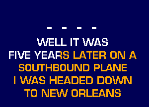 WELL IT WAS

FIVE YEARS LATER ON A
SOUTHBOUND PLANE

I WAS HEADED DOWN
TO NEW ORLEANS