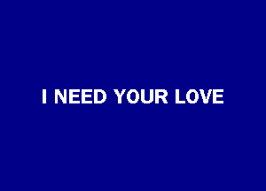 I NEED YOUR LOVE