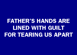 FATHERS HANDS ARE
LINED WITH GUILT
FOR TEARING US APART