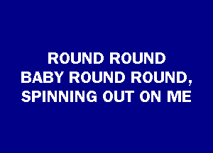 ROUND ROUND

BABY ROUND ROUND,
SPINNING OUT ON ME