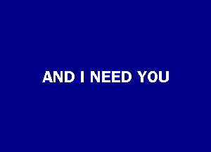 AND I NEED YOU