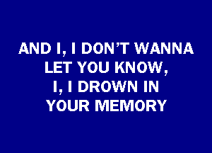 AND I, I DONT WANNA
LET YOU KNOW,

I, I DROWN IN
YOUR MEMORY