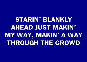 STARIW BLANKLY
AHEAD JUST MAKIN,
MY WAY, MAKIN, A WAY
THROUGH THE CROWD