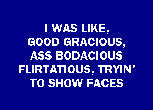 I WAS LIKE,
GOOD GRACIOUS,
ASS BODACIOUS

FLIRTATIOUS, TRYIN'
T0 snow FACES