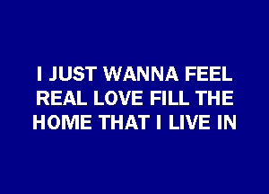 I JUST WANNA FEEL
REAL LOVE FILL THE
HOME THAT I LIVE IN