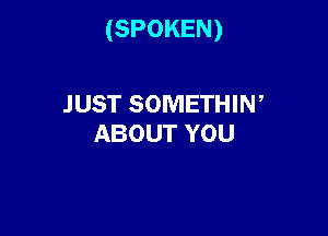 (SPOKEN)

JUST SOMETHIW
ABOUT YOU