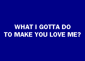 WHAT I GO'ITA DO

TO MAKE YOU LOVE ME?