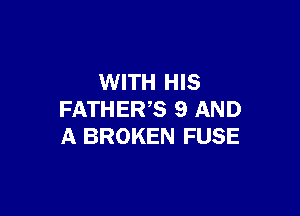 WITH HIS

FATHER'S 9 AND
A BROKEN FUSE