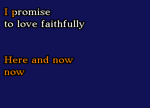 I promise
to love faithfully

Here and now
now