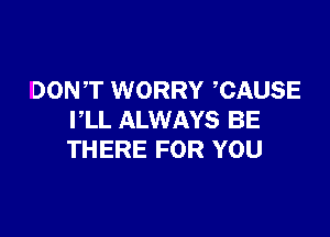 DONT WORRY ,CAUSE

PLL ALWAYS BE
THERE FOR YOU