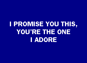 I PROMISE YOU THIS,

YOU,RE THE ONE
l ADORE