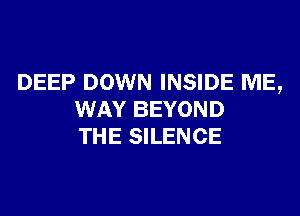 DEEP DOWN INSIDE ME,
WAY BEYOND
THE SILENCE