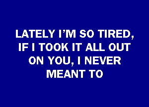 LATELY PM 80 TIRED,
IF I TOOK IT ALL OUT
ON YOU, I NEVER
MEANT T0