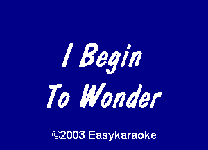 I Begin

70 Wonder

(92003 Easykaraoke