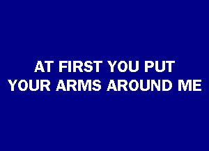 AT FIRST YOU PUT

YOUR ARMS AROUND ME