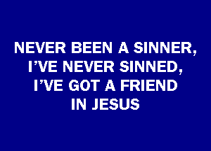 NEVER BEEN A SINNER,
PVE NEVER SINNED,
PVE GOT A FRIEND
IN JESUS
